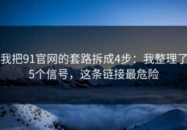 我把91官网的套路拆成4步：我整理了5个信号，这条链接最危险