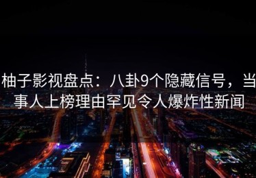 柚子影视盘点：八卦9个隐藏信号，当事人上榜理由罕见令人爆炸性新闻