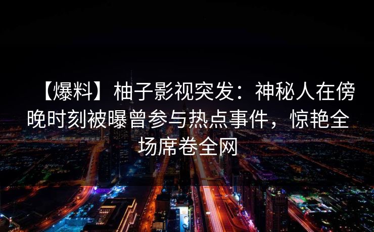 【爆料】柚子影视突发：神秘人在傍晚时刻被曝曾参与热点事件，惊艳全场席卷全网