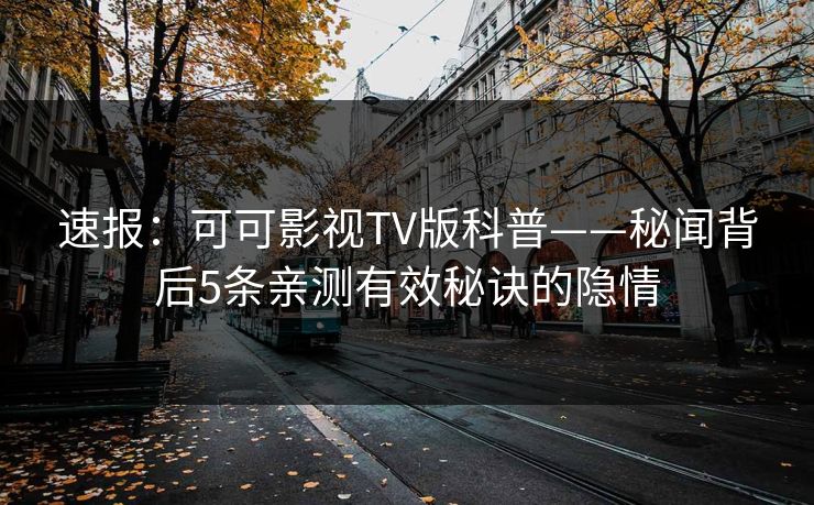 速报：可可影视TV版科普——秘闻背后5条亲测有效秘诀的隐情