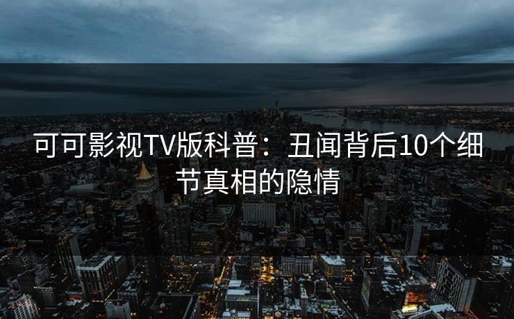可可影视TV版科普：丑闻背后10个细节真相的隐情