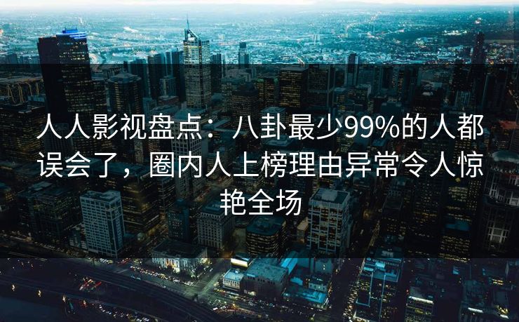 人人影视盘点：八卦最少99%的人都误会了，圈内人上榜理由异常令人惊艳全场