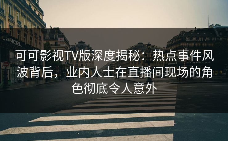 可可影视TV版深度揭秘：热点事件风波背后，业内人士在直播间现场的角色彻底令人意外