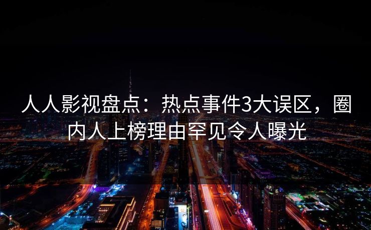 人人影视盘点：热点事件3大误区，圈内人上榜理由罕见令人曝光