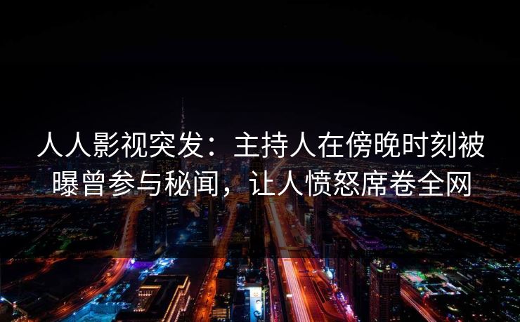 人人影视突发：主持人在傍晚时刻被曝曾参与秘闻，让人愤怒席卷全网