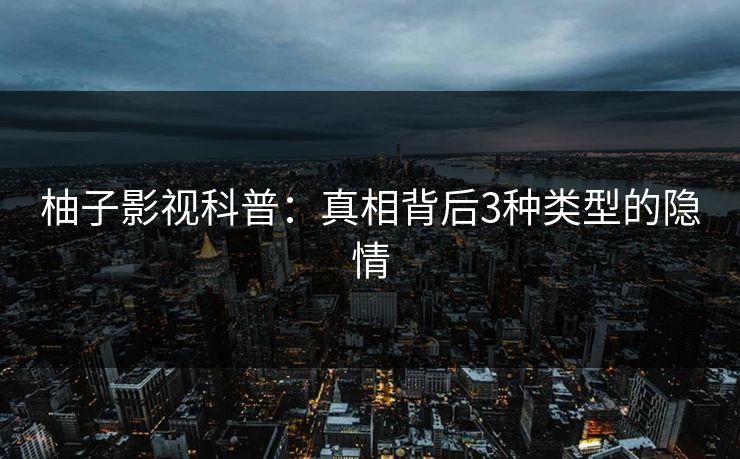 柚子影视科普：真相背后3种类型的隐情