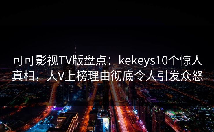 可可影视TV版盘点：kekeys10个惊人真相，大V上榜理由彻底令人引发众怒