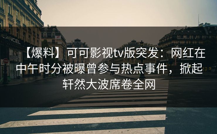 【爆料】可可影视tv版突发:网红在中午时分被曝曾参与热点事件,掀起轩然大波席卷全网 【爆料】可可影视tv版突发:网红在中午时分被曝曾参与热点事件,掀起轩然大波席卷全网