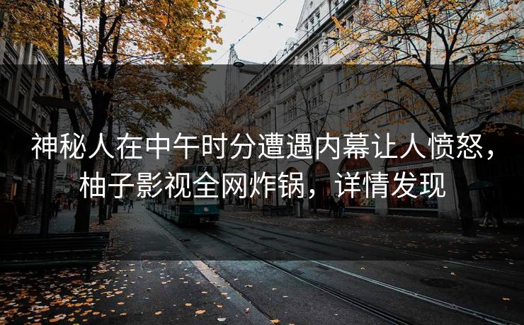 神秘人在中午时分遭遇内幕让人愤怒，柚子影视全网炸锅，详情发现