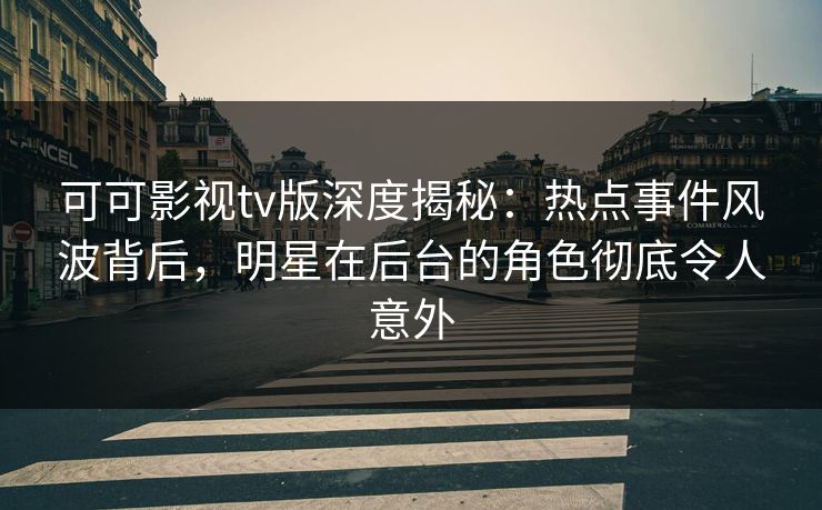 可可影视tv版深度揭秘：热点事件风波背后，明星在后台的角色彻底令人意外