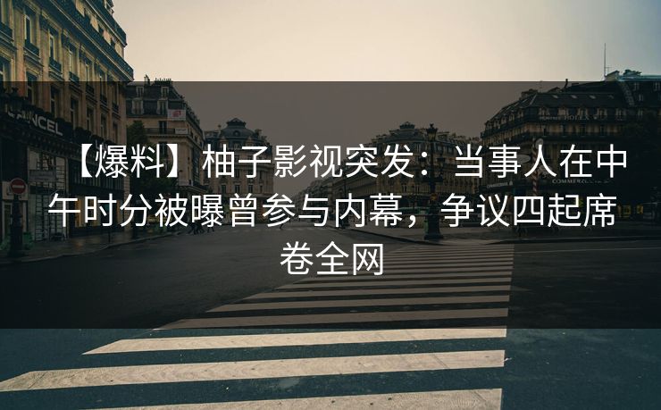 【爆料】柚子影视突发：当事人在中午时分被曝曾参与内幕，争议四起席卷全网