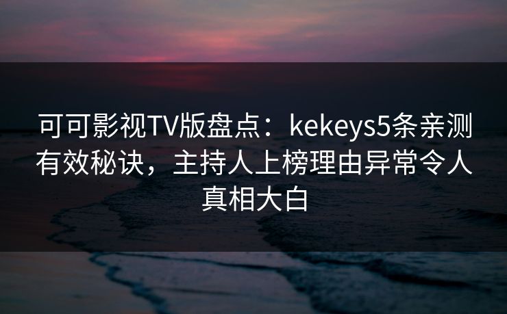 可可影视TV版盘点：kekeys5条亲测有效秘诀，主持人上榜理由异常令人真相大白