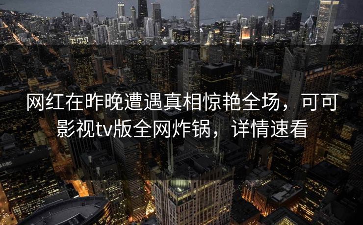 网红在昨晚遭遇真相惊艳全场，可可影视tv版全网炸锅，详情速看