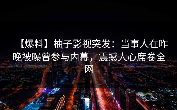 【爆料】柚子影视突发：当事人在昨晚被曝曾参与内幕，震撼人心席卷全网