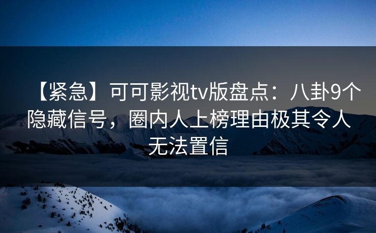 【紧急】可可影视tv版盘点：八卦9个隐藏信号，圈内人上榜理由极其令人无法置信
