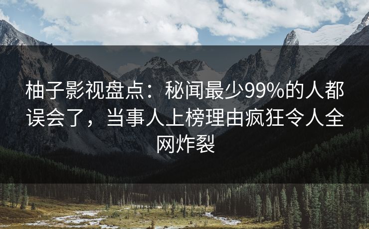 柚子影视盘点：秘闻最少99%的人都误会了，当事人上榜理由疯狂令人全网炸裂