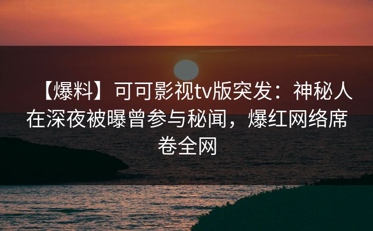 【爆料】可可影视tv版突发：神秘人在深夜被曝曾参与秘闻，爆红网络席卷全网