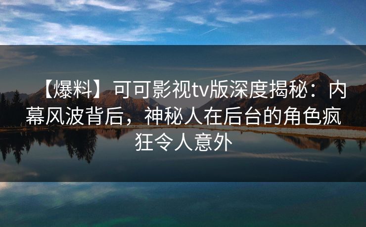 【爆料】可可影视tv版深度揭秘：内幕风波背后，神秘人在后台的角色疯狂令人意外