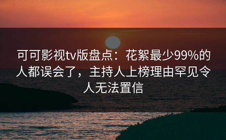 可可影视tv版盘点：花絮最少99%的人都误会了，主持人上榜理由罕见令人无法置信