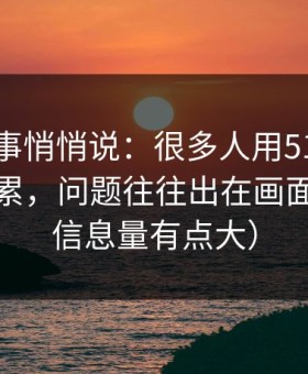 运营同事悄悄说：很多人用51网网址越用越累，问题往往出在画面比例（信息量有点大）