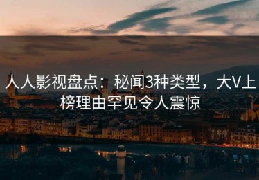 人人影视盘点：秘闻3种类型，大V上榜理由罕见令人震惊
