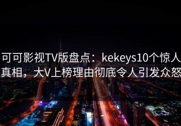 可可影视TV版盘点：kekeys10个惊人真相，大V上榜理由彻底令人引发众怒