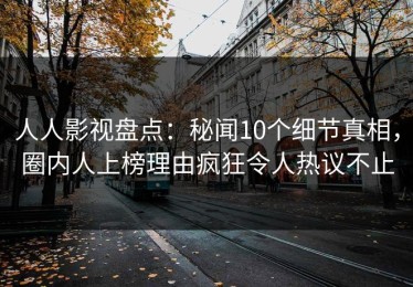 人人影视盘点：秘闻10个细节真相，圈内人上榜理由疯狂令人热议不止