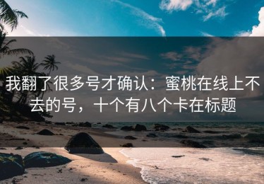我翻了很多号才确认：蜜桃在线上不去的号，十个有八个卡在标题