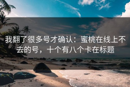 我翻了很多号才确认：蜜桃在线上不去的号，十个有八个卡在标题