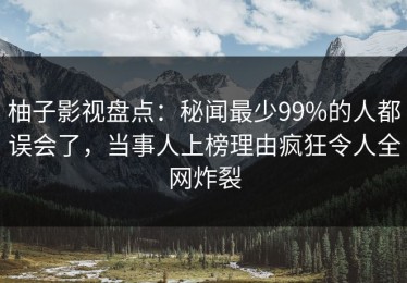 柚子影视盘点：秘闻最少99%的人都误会了，当事人上榜理由疯狂令人全网炸裂
