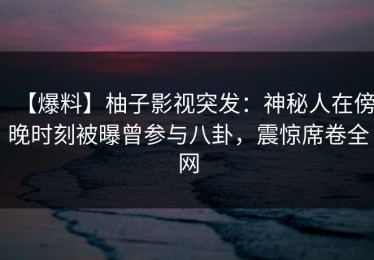 【爆料】柚子影视突发：神秘人在傍晚时刻被曝曾参与八卦，震惊席卷全网