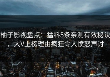 柚子影视盘点：猛料5条亲测有效秘诀，大V上榜理由疯狂令人愤怒声讨