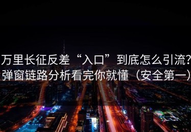 万里长征反差“入口”到底怎么引流？弹窗链路分析看完你就懂（安全第一）