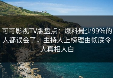可可影视TV版盘点：爆料最少99%的人都误会了，主持人上榜理由彻底令人真相大白