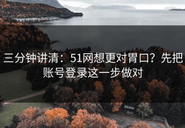 三分钟讲清：51网想更对胃口？先把账号登录这一步做对