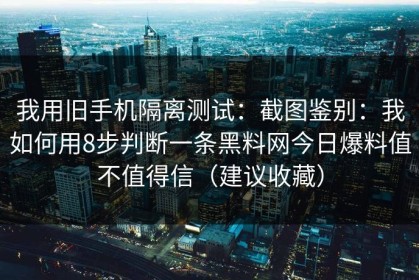 我用旧手机隔离测试：截图鉴别：我如何用8步判断一条黑料网今日爆料值不值得信（建议收藏）