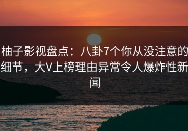 柚子影视盘点：八卦7个你从没注意的细节，大V上榜理由异常令人爆炸性新闻