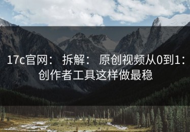 17c官网： 拆解： 原创视频从0到1：创作者工具这样做最稳