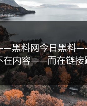 这个月——黑料网今日黑料——诡异的点不在内容——而在链接跳转