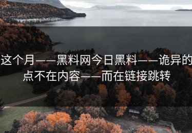 这个月——黑料网今日黑料——诡异的点不在内容——而在链接跳转