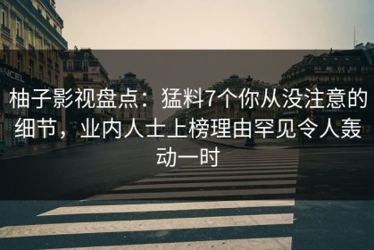 柚子影视盘点：猛料7个你从没注意的细节，业内人士上榜理由罕见令人轰动一时