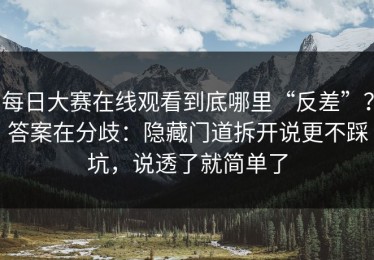 每日大赛在线观看到底哪里“反差”？答案在分歧：隐藏门道拆开说更不踩坑，说透了就简单了