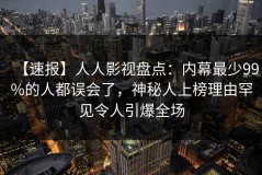 【速报】人人影视盘点：内幕最少99%的人都误会了，神秘人上榜理由罕见令人引爆全场