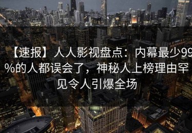 【速报】人人影视盘点：内幕最少99%的人都误会了，神秘人上榜理由罕见令人引爆全场