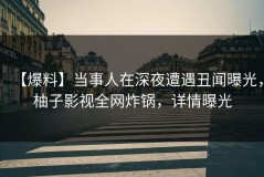 【爆料】当事人在深夜遭遇丑闻曝光，柚子影视全网炸锅，详情曝光