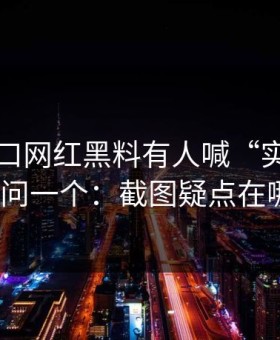 吃瓜入口网红黑料有人喊“实锤”我只问一个：截图疑点在哪？