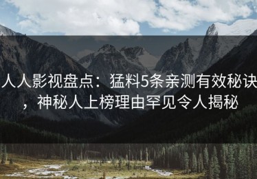 人人影视盘点：猛料5条亲测有效秘诀，神秘人上榜理由罕见令人揭秘