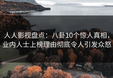 人人影视盘点：八卦10个惊人真相，业内人士上榜理由彻底令人引发众怒