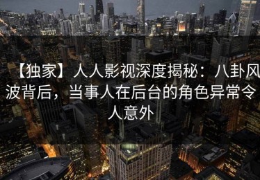 【独家】人人影视深度揭秘：八卦风波背后，当事人在后台的角色异常令人意外