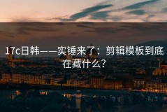 17c日韩——实锤来了：剪辑模板到底在藏什么？